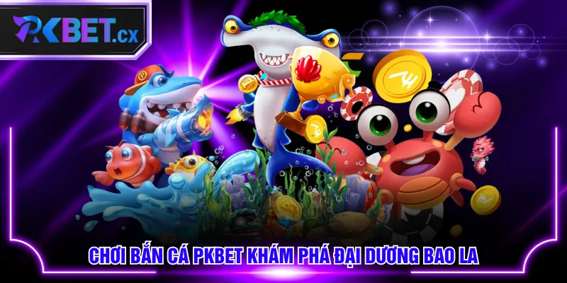 Chơi Bắn Cá PKBET khám phá đại dương bao la