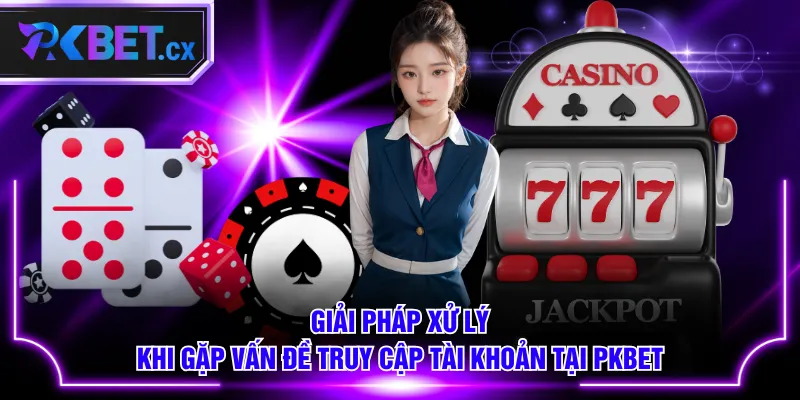 Giải pháp xử lý khi gặp vấn đề truy cập tài khoản tại PKBET