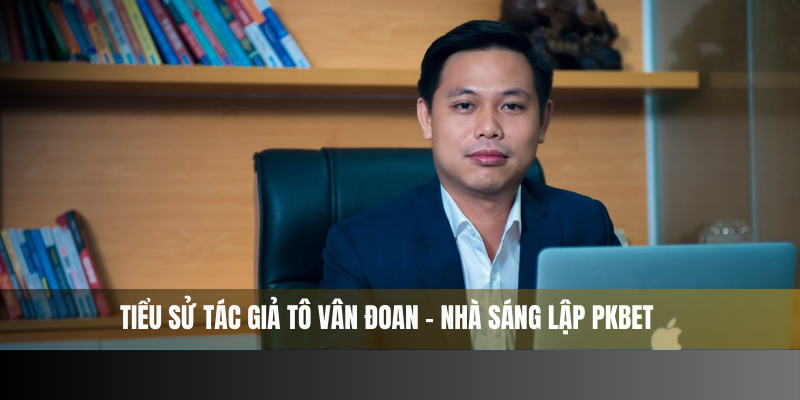 Tiểu sử chi tiết của Tô Vân Đoan, nhà sáng lập PKBET