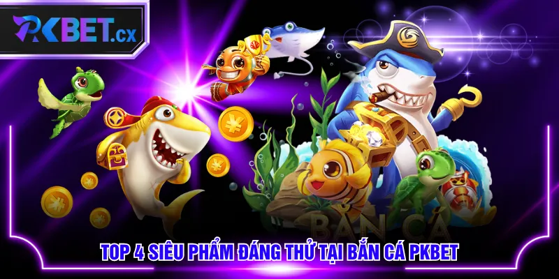 Top 4 siêu phẩm đáng thử tại Bắn Cá PKBET